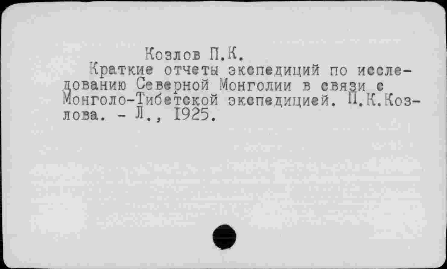 ﻿Козлов П.К.
Краткие отчеты экспедиций по исследованию Северной Монголии в связи с Монголо-Тибетской экспедицией. П.К.Козлова. - Л., 1925.